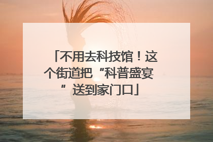 不用去科技馆！这个街道把“科普盛宴”送到家门口