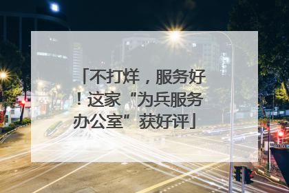 不打烊，服务好！这家“为兵服务办公室”获好评