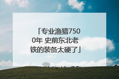 专业渔猎7500年 史前东北老铁的装备太硬了