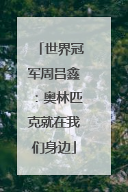 世界冠军周吕鑫：奥林匹克就在我们身边