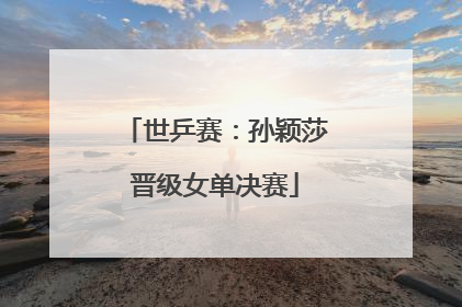 世乒赛：孙颖莎晋级女单决赛