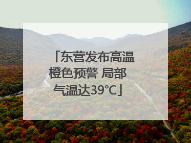 东营发布高温橙色预警 局部气温达39℃