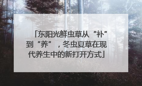 东阳光鲜虫草从“补”到“养”，冬虫夏草在现代养生中的新打开方式