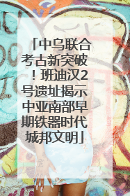中乌联合考古新突破！班迪汉2号遗址揭示中亚南部早期铁器时代城邦文明