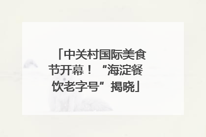 中关村国际美食节开幕！“海淀餐饮老字号”揭晓