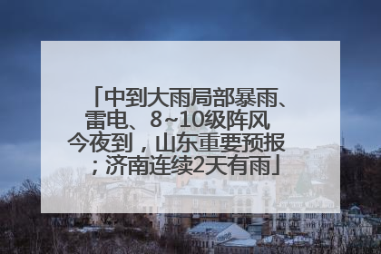 中到大雨局部暴雨、雷电、8~10级阵风今夜到，山东重要预报；济南连续2天有雨