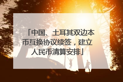 中国、土耳其双边本币互换协议续签，建立人民币清算安排
