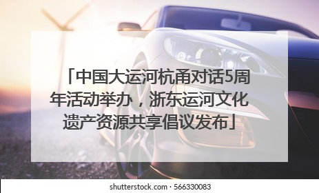 中国大运河杭甬对话5周年活动举办，浙东运河文化遗产资源共享倡议发布