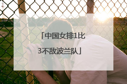 中国女排1比3不敌波兰队