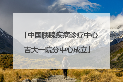 中国胰腺疾病诊疗中心吉大一院分中心成立