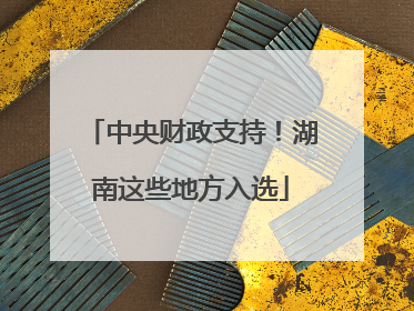 中央财政支持！湖南这些地方入选