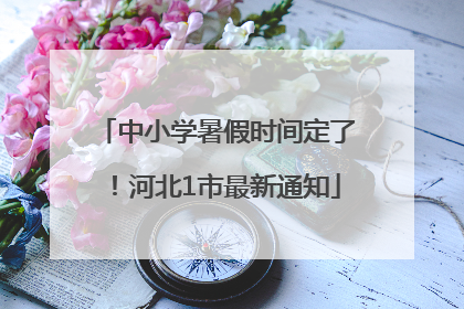 中小学暑假时间定了！河北1市最新通知