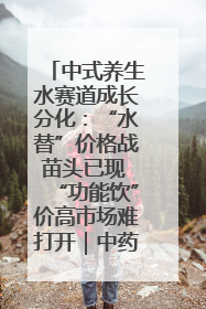 中式养生水赛道成长分化：“水替”价格战苗头已现 “功能饮”价高市场难打开｜中药大健康赛道迭变