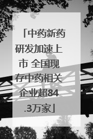 中药新药研发加速上市 全国现存中药相关企业超84.3万家