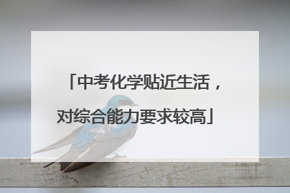 中考化学贴近生活，对综合能力要求较高