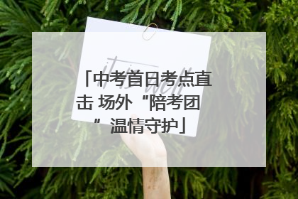 中考首日考点直击 场外“陪考团”温情守护