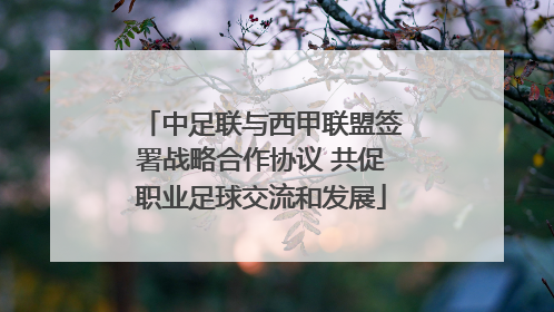 中足联与西甲联盟签署战略合作协议 共促职业足球交流和发展