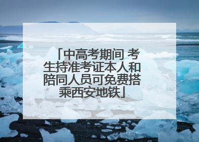 中高考期间 考生持准考证本人和陪同人员可免费搭乘西安地铁