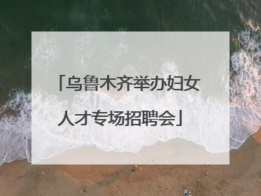 乌鲁木齐举办妇女人才专场招聘会