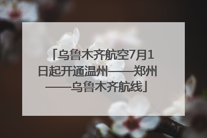 乌鲁木齐航空7月1日起开通温州——郑州——乌鲁木齐航线