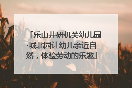乐山井研机关幼儿园·城北园让幼儿亲近自然，体验劳动的乐趣