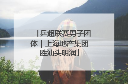 乒超联赛男子团体｜上海地产集团胜汕头明润