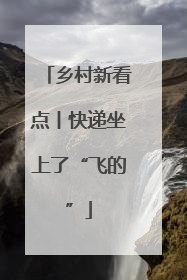 乡村新看点丨快递坐上了“飞的”