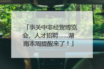 事关中非经贸博览会、人才招聘……湖南本周提醒来了！