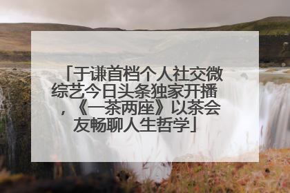于谦首档个人社交微综艺今日头条独家开播，《一茶两座》以茶会友畅聊人生哲学