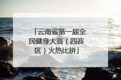 云南省第一届全民健身大赛（四赛区）火热比拼