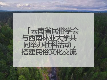 云南省民俗学会与西南林业大学共同举办社科活动，搭建民俗文化交流展示平台