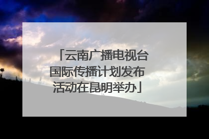 云南广播电视台国际传播计划发布活动在昆明举办