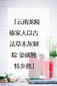 云南龙陵傣家人以古法草木灰制粽 染就独特乡愁