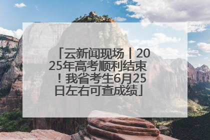 云新闻现场丨2025年高考顺利结束！我省考生6月25日左右可查成绩