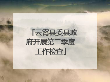 云霄县委县政府开展第二季度工作检查