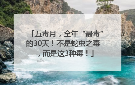 五毒月，全年“最毒”的30天！不是蛇虫之毒，而是这3种毒！