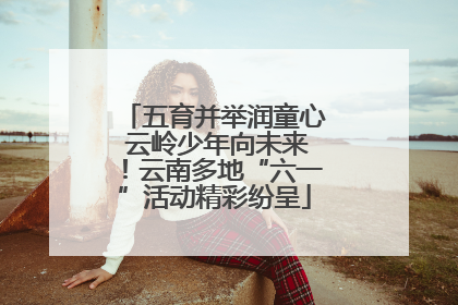 五育并举润童心 云岭少年向未来！云南多地“六一”活动精彩纷呈
