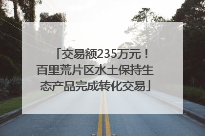 交易额235万元！百里荒片区水土保持生态产品完成转化交易