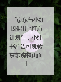 京东与小红书推出“红京计划”：小红书广告可跳转京东购物页面