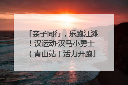 亲子同行，乐跑江滩！汉运动·汉马小勇士（青山站）活力开跑