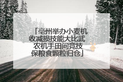 亳州举办小麦机收减损技能大比武 农机手田间竞技保粮食颗粒归仓