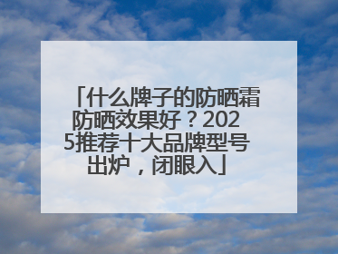 什么牌子的防晒霜防晒效果好？2025推荐十大品牌型号出炉，闭眼入