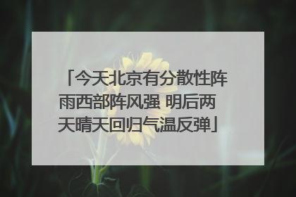 今天北京有分散性阵雨西部阵风强 明后两天晴天回归气温反弹