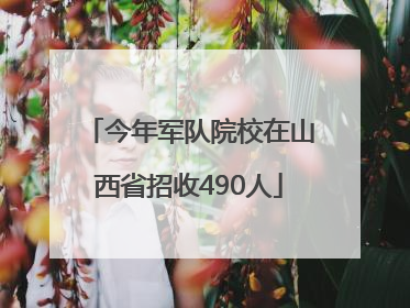 今年军队院校在山西省招收490人