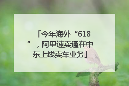 今年海外“618”，阿里速卖通在中东上线卖车业务