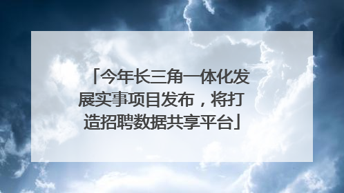 今年长三角一体化发展实事项目发布，将打造招聘数据共享平台