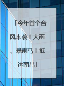 今年首个台风来袭！大雨、暴雨马上抵达南昌