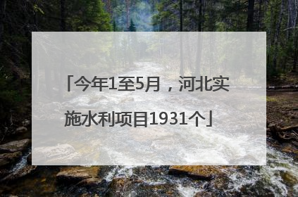 今年1至5月，河北实施水利项目1931个