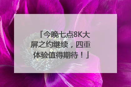 今晚七点8K大屏之约继续，四重体验值得期待！