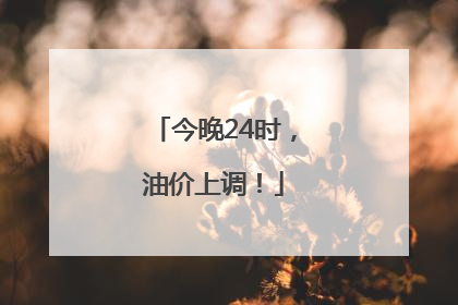 今晚24时，油价上调！